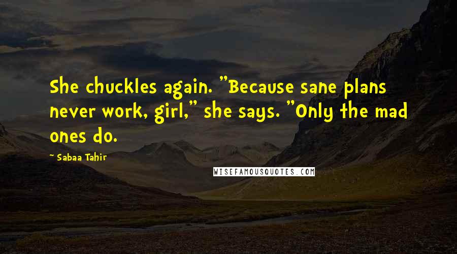 Sabaa Tahir Quotes: She chuckles again. "Because sane plans never work, girl," she says. "Only the mad ones do.