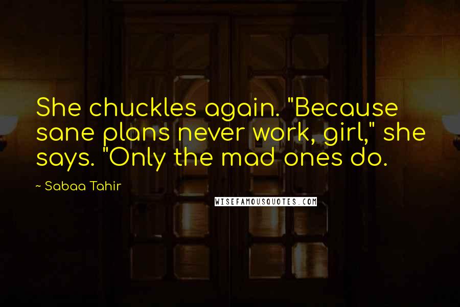 Sabaa Tahir Quotes: She chuckles again. "Because sane plans never work, girl," she says. "Only the mad ones do.