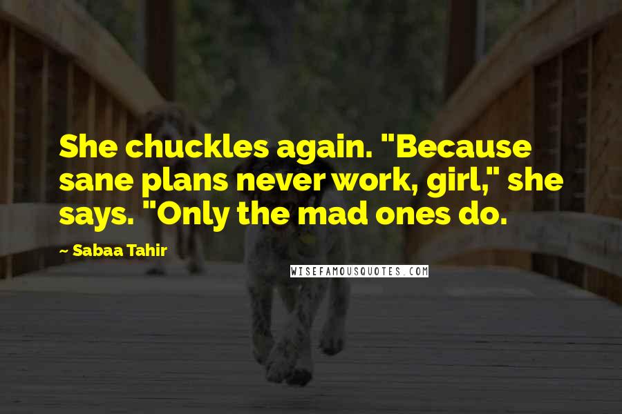 Sabaa Tahir Quotes: She chuckles again. "Because sane plans never work, girl," she says. "Only the mad ones do.