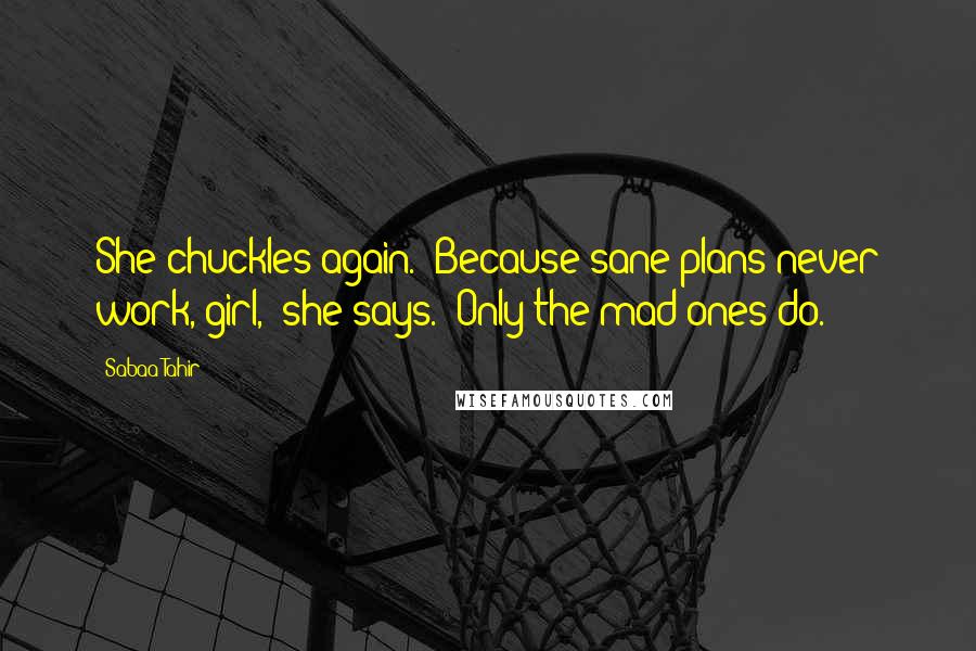 Sabaa Tahir Quotes: She chuckles again. "Because sane plans never work, girl," she says. "Only the mad ones do.