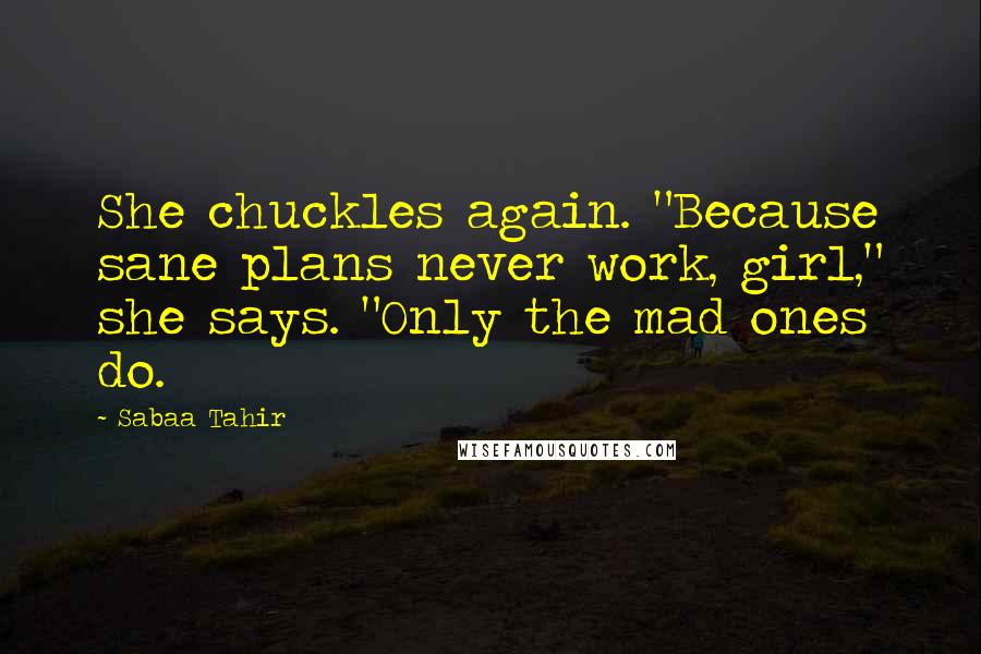 Sabaa Tahir Quotes: She chuckles again. "Because sane plans never work, girl," she says. "Only the mad ones do.