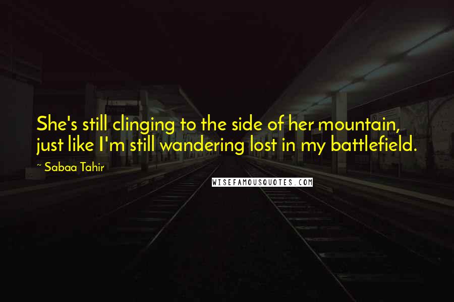 Sabaa Tahir Quotes: She's still clinging to the side of her mountain, just like I'm still wandering lost in my battlefield.