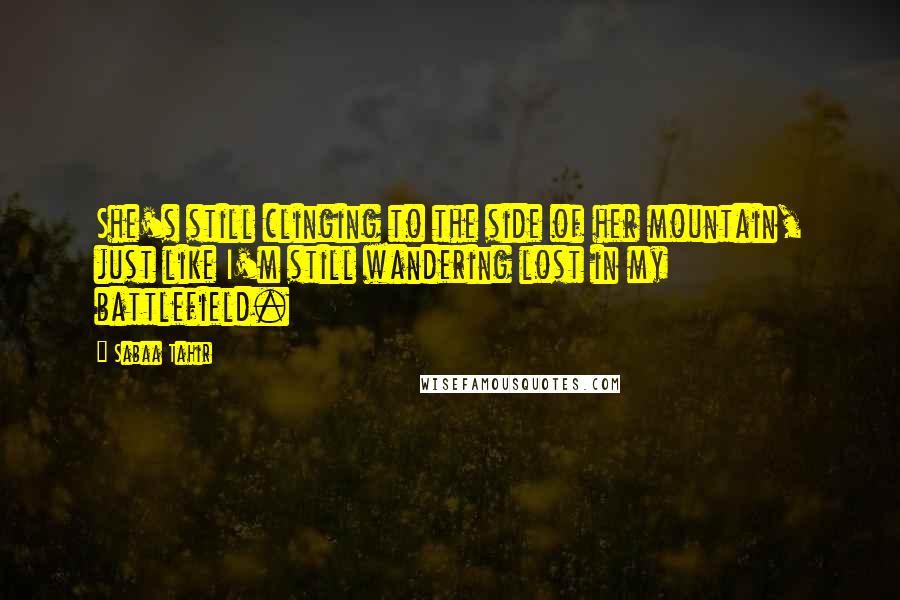 Sabaa Tahir Quotes: She's still clinging to the side of her mountain, just like I'm still wandering lost in my battlefield.