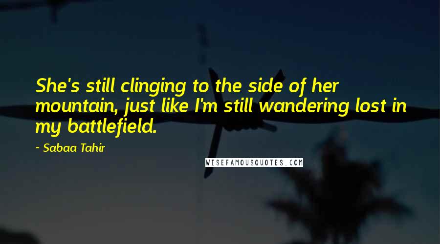 Sabaa Tahir Quotes: She's still clinging to the side of her mountain, just like I'm still wandering lost in my battlefield.