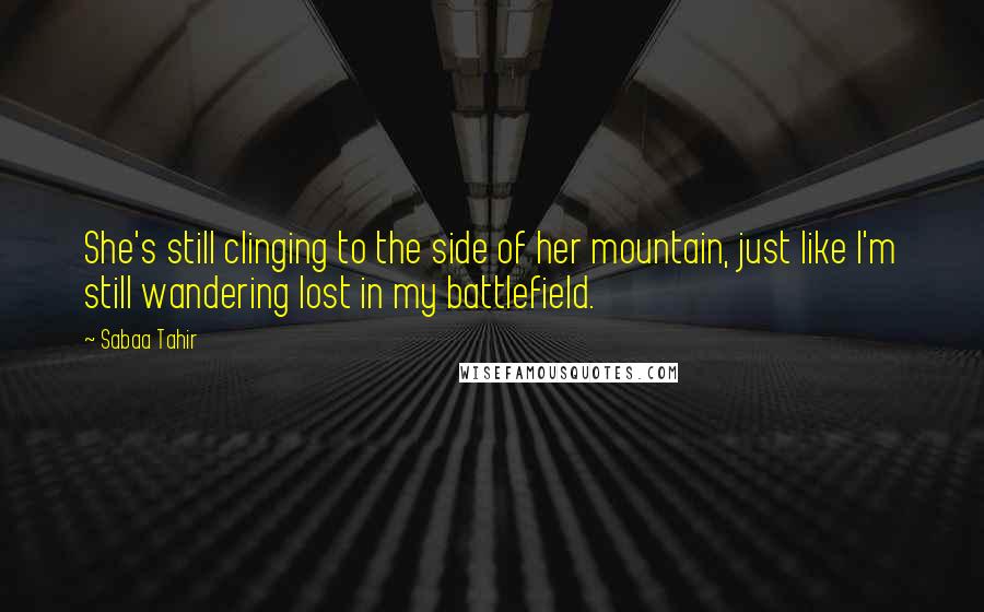 Sabaa Tahir Quotes: She's still clinging to the side of her mountain, just like I'm still wandering lost in my battlefield.