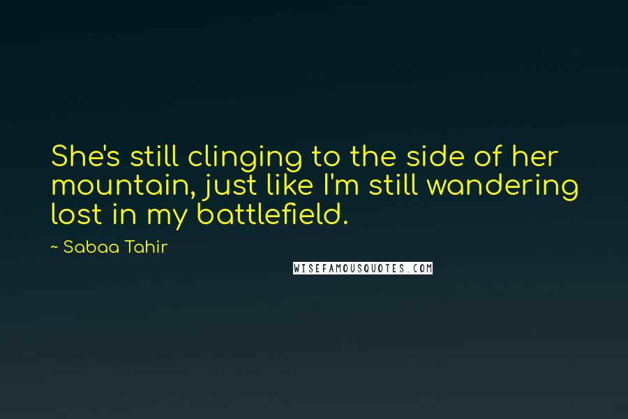 Sabaa Tahir Quotes: She's still clinging to the side of her mountain, just like I'm still wandering lost in my battlefield.