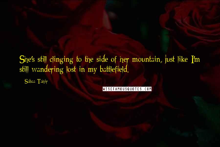 Sabaa Tahir Quotes: She's still clinging to the side of her mountain, just like I'm still wandering lost in my battlefield.