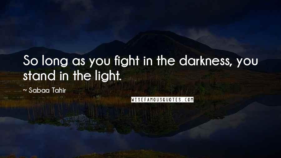 Sabaa Tahir Quotes: So long as you fight in the darkness, you stand in the light.