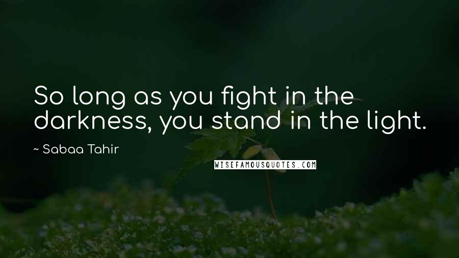 Sabaa Tahir Quotes: So long as you fight in the darkness, you stand in the light.