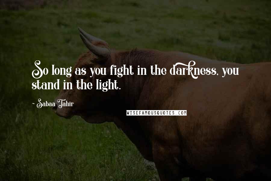 Sabaa Tahir Quotes: So long as you fight in the darkness, you stand in the light.