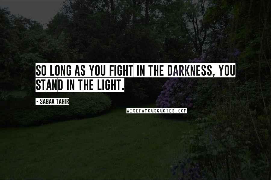 Sabaa Tahir Quotes: So long as you fight in the darkness, you stand in the light.