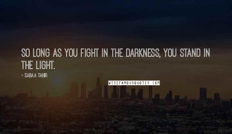 Sabaa Tahir Quotes: So long as you fight in the darkness, you stand in the light.