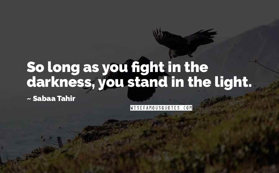 Sabaa Tahir Quotes: So long as you fight in the darkness, you stand in the light.