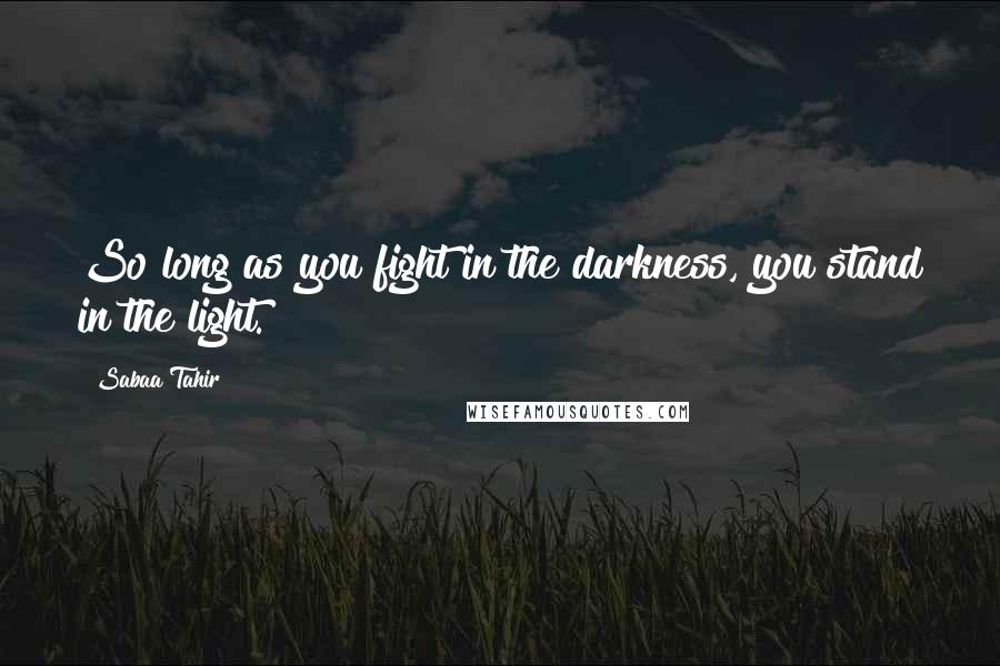 Sabaa Tahir Quotes: So long as you fight in the darkness, you stand in the light.