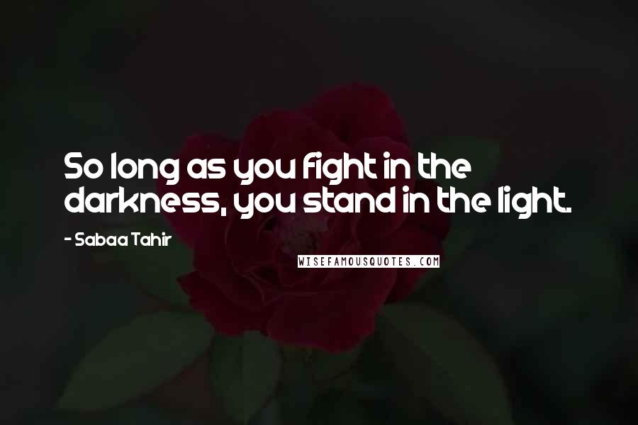 Sabaa Tahir Quotes: So long as you fight in the darkness, you stand in the light.