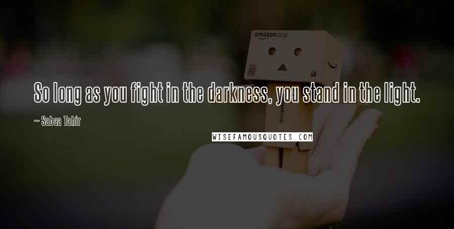 Sabaa Tahir Quotes: So long as you fight in the darkness, you stand in the light.