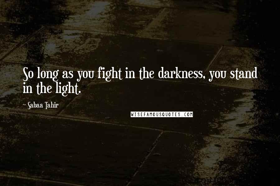 Sabaa Tahir Quotes: So long as you fight in the darkness, you stand in the light.