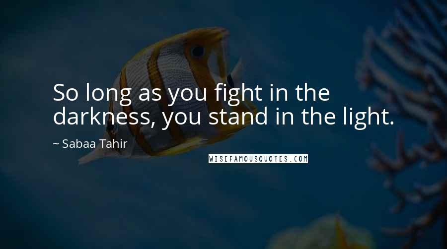 Sabaa Tahir Quotes: So long as you fight in the darkness, you stand in the light.