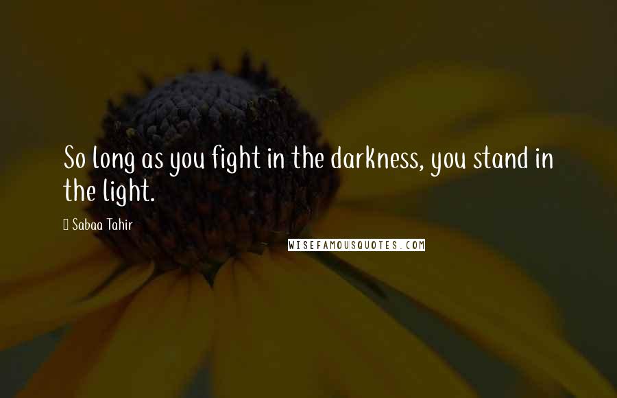 Sabaa Tahir Quotes: So long as you fight in the darkness, you stand in the light.