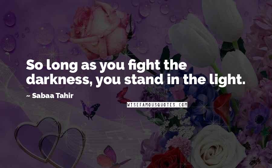 Sabaa Tahir Quotes: So long as you fight the darkness, you stand in the light.