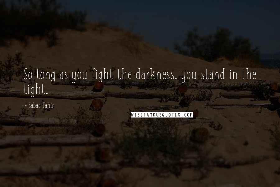 Sabaa Tahir Quotes: So long as you fight the darkness, you stand in the light.