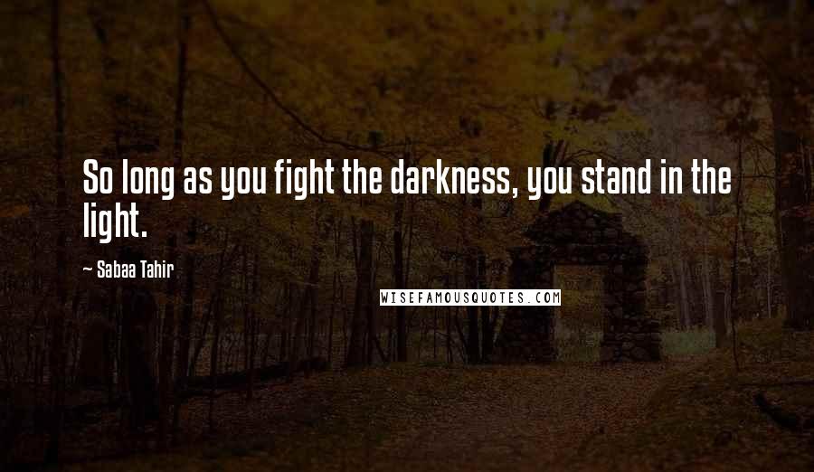 Sabaa Tahir Quotes: So long as you fight the darkness, you stand in the light.