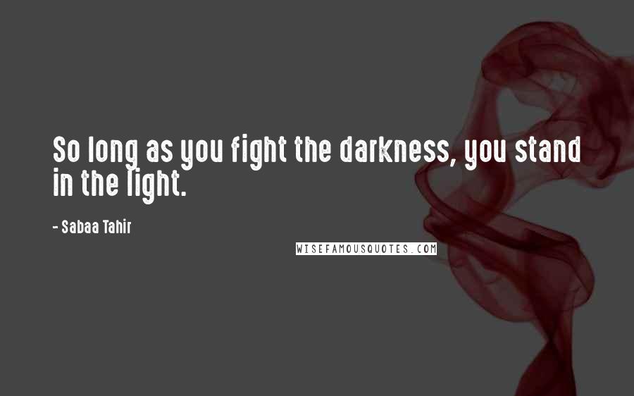 Sabaa Tahir Quotes: So long as you fight the darkness, you stand in the light.