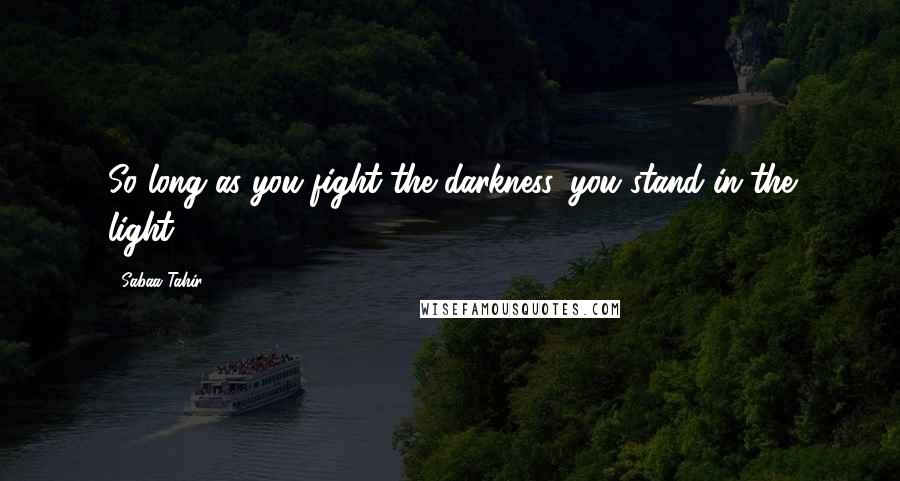 Sabaa Tahir Quotes: So long as you fight the darkness, you stand in the light.