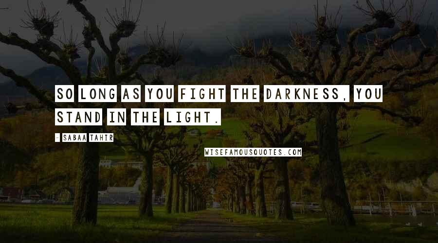 Sabaa Tahir Quotes: So long as you fight the darkness, you stand in the light.