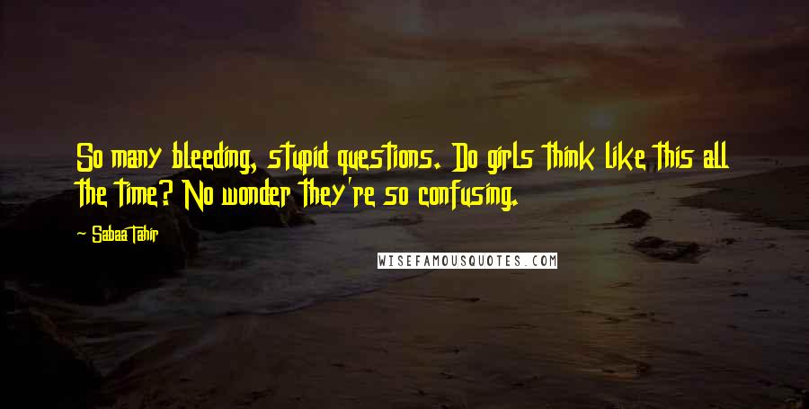Sabaa Tahir Quotes: So many bleeding, stupid questions. Do girls think like this all the time? No wonder they're so confusing.