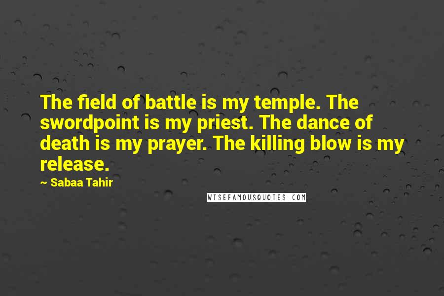 Sabaa Tahir Quotes: The field of battle is my temple. The swordpoint is my priest. The dance of death is my prayer. The killing blow is my release.
