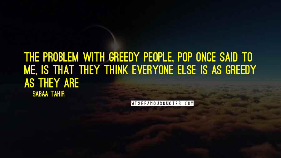 Sabaa Tahir Quotes: The problem with greedy people, Pop once said to me, is that they think everyone else is as greedy as they are