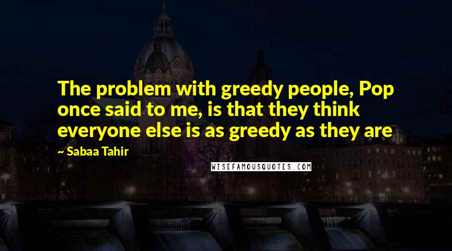 Sabaa Tahir Quotes: The problem with greedy people, Pop once said to me, is that they think everyone else is as greedy as they are