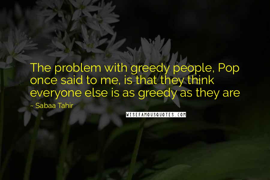 Sabaa Tahir Quotes: The problem with greedy people, Pop once said to me, is that they think everyone else is as greedy as they are