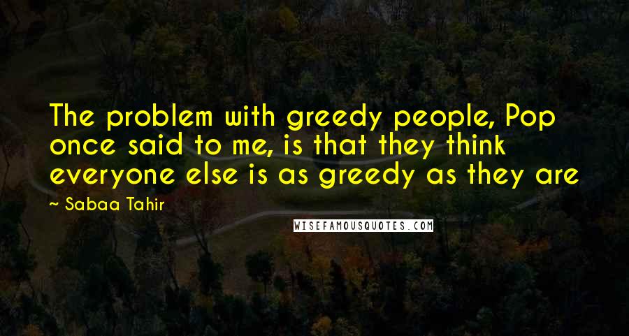 Sabaa Tahir Quotes: The problem with greedy people, Pop once said to me, is that they think everyone else is as greedy as they are