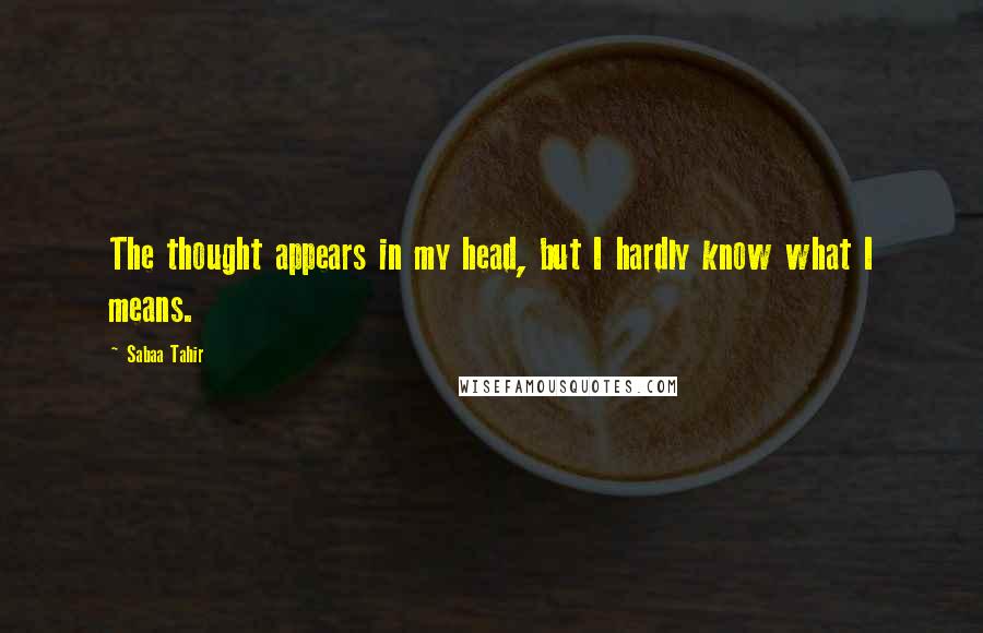 Sabaa Tahir Quotes: The thought appears in my head, but I hardly know what I means.