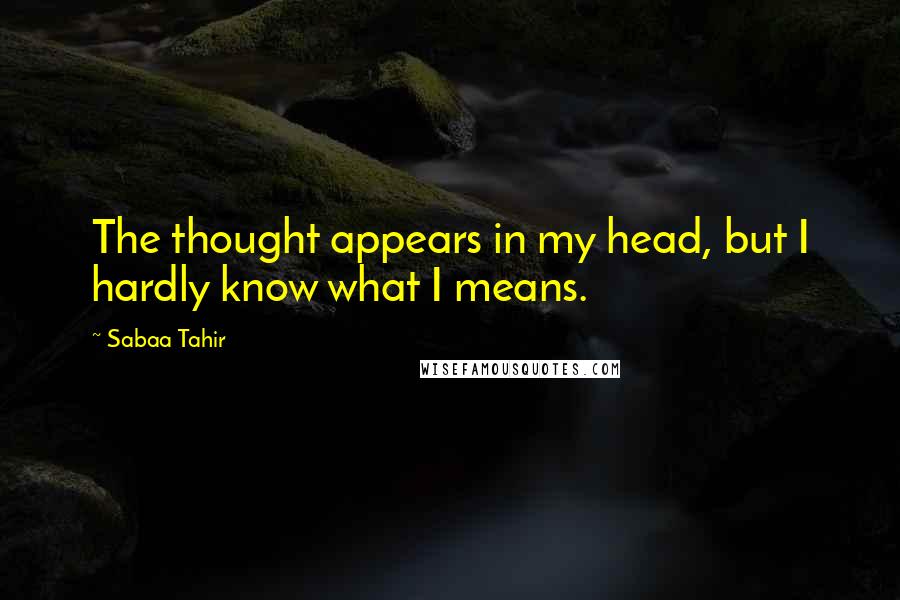 Sabaa Tahir Quotes: The thought appears in my head, but I hardly know what I means.