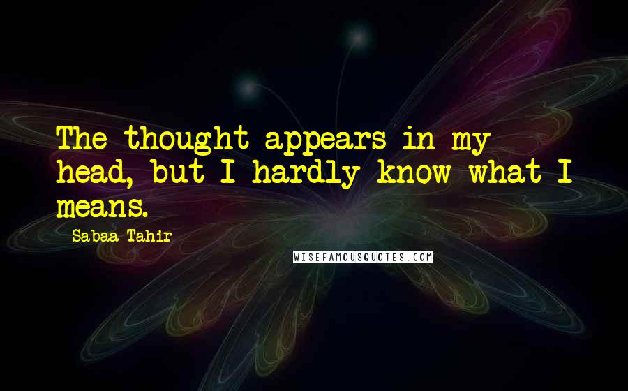 Sabaa Tahir Quotes: The thought appears in my head, but I hardly know what I means.