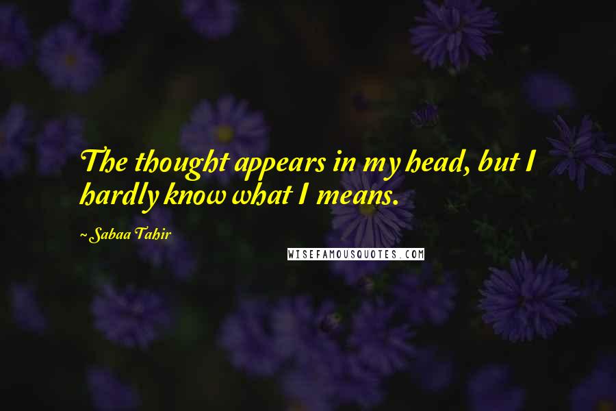 Sabaa Tahir Quotes: The thought appears in my head, but I hardly know what I means.