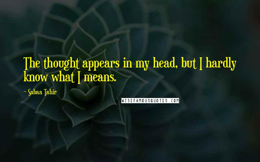 Sabaa Tahir Quotes: The thought appears in my head, but I hardly know what I means.