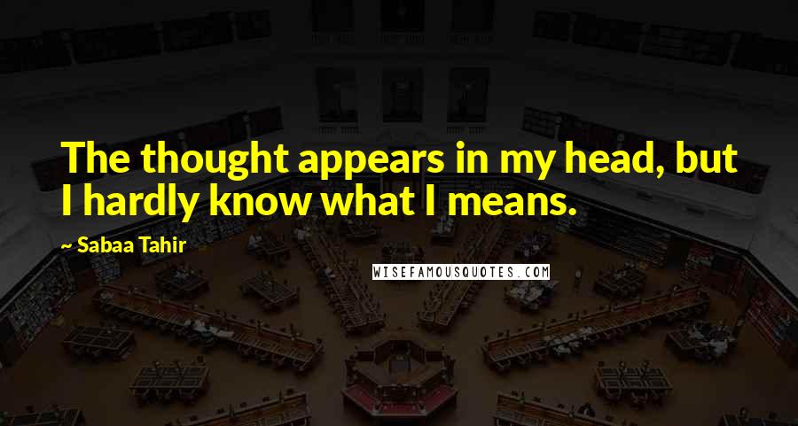 Sabaa Tahir Quotes: The thought appears in my head, but I hardly know what I means.