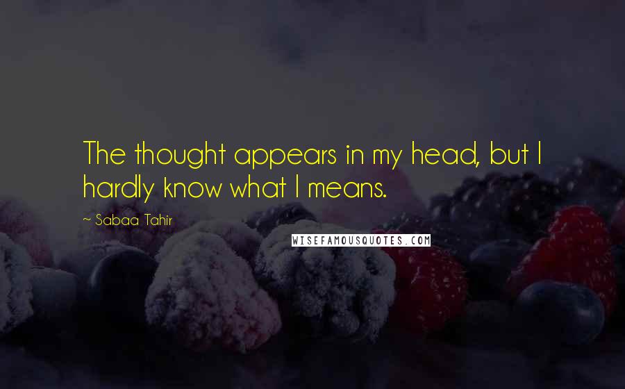 Sabaa Tahir Quotes: The thought appears in my head, but I hardly know what I means.
