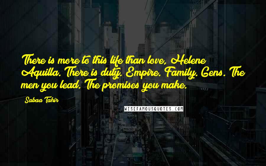 Sabaa Tahir Quotes: There is more to this life than love, Helene Aquilla. There is duty. Empire. Family. Gens. The men you lead. The promises you make.