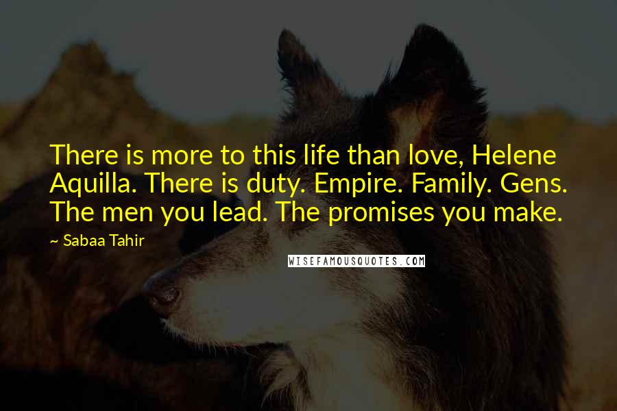 Sabaa Tahir Quotes: There is more to this life than love, Helene Aquilla. There is duty. Empire. Family. Gens. The men you lead. The promises you make.