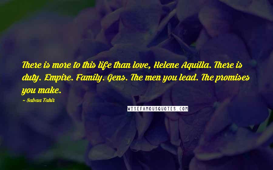 Sabaa Tahir Quotes: There is more to this life than love, Helene Aquilla. There is duty. Empire. Family. Gens. The men you lead. The promises you make.