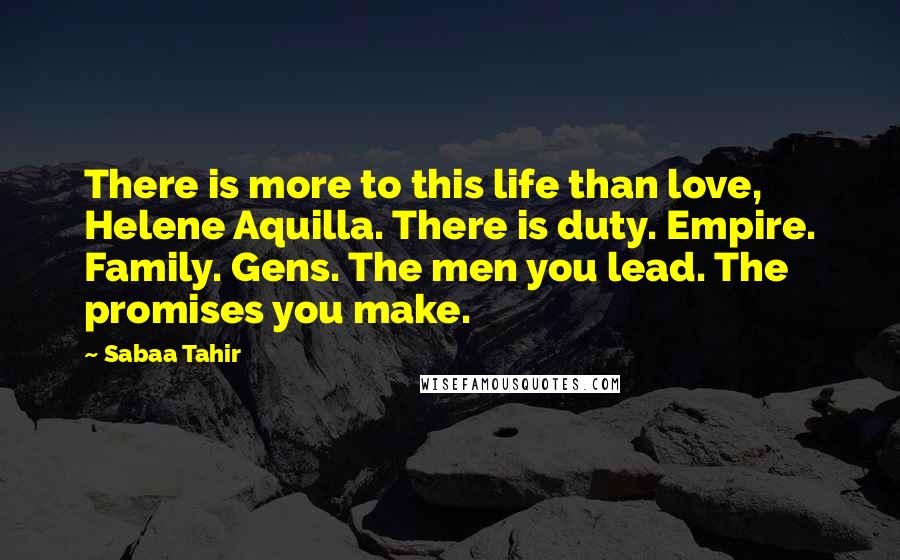 Sabaa Tahir Quotes: There is more to this life than love, Helene Aquilla. There is duty. Empire. Family. Gens. The men you lead. The promises you make.