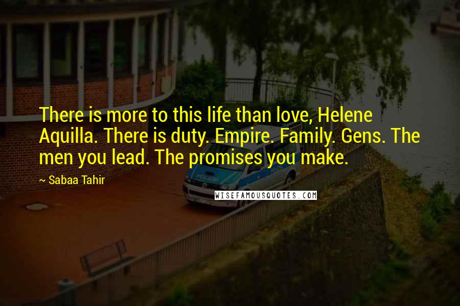 Sabaa Tahir Quotes: There is more to this life than love, Helene Aquilla. There is duty. Empire. Family. Gens. The men you lead. The promises you make.