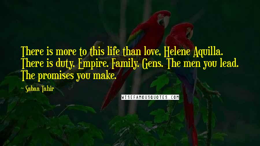 Sabaa Tahir Quotes: There is more to this life than love, Helene Aquilla. There is duty. Empire. Family. Gens. The men you lead. The promises you make.