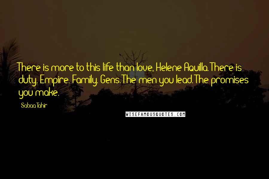 Sabaa Tahir Quotes: There is more to this life than love, Helene Aquilla. There is duty. Empire. Family. Gens. The men you lead. The promises you make.