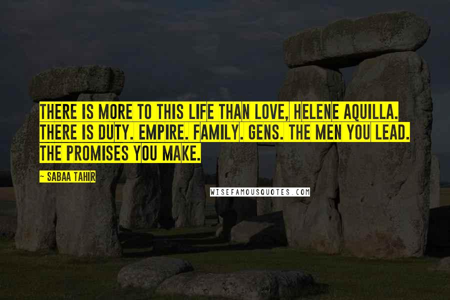 Sabaa Tahir Quotes: There is more to this life than love, Helene Aquilla. There is duty. Empire. Family. Gens. The men you lead. The promises you make.